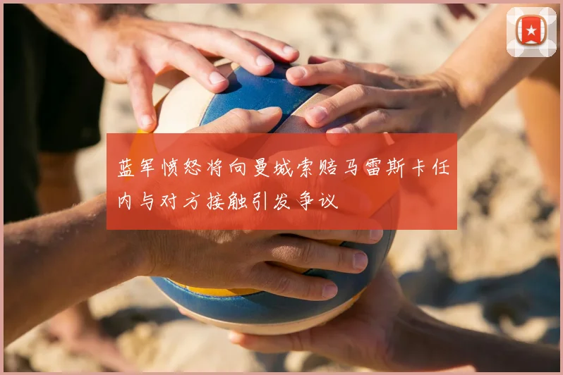 蓝军愤怒将向曼城索赔马雷斯卡任内与对方接触引发争议