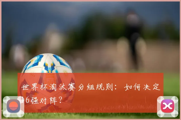 世界杯淘汰赛分组规则：如何决定16强对阵？