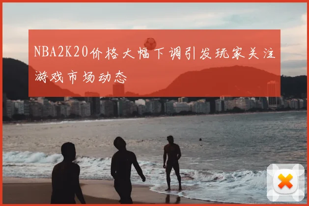 NBA2K20价格大幅下调引发玩家关注游戏市场动态