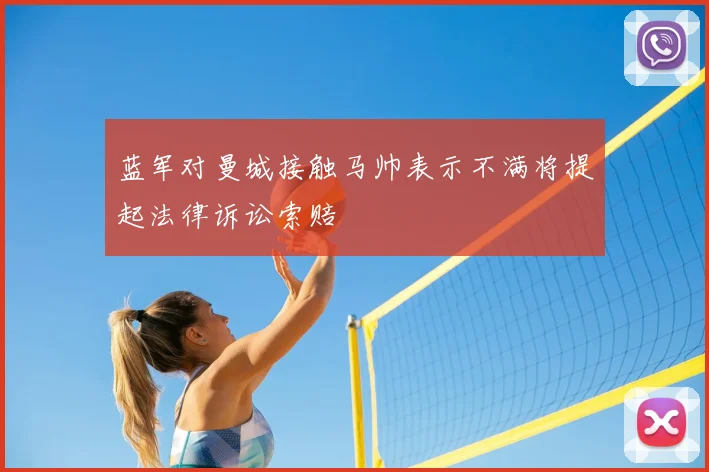 蓝军对曼城接触马帅表示不满将提起法律诉讼索赔