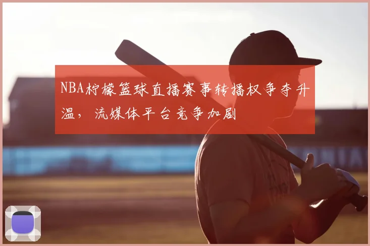 NBA柠檬篮球直播赛事转播权争夺升温,流媒体平台竞争加剧