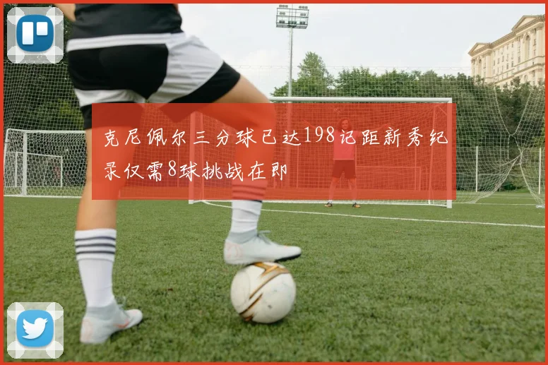 克尼佩尔三分球已达198记距新秀纪录仅需8球挑战在即