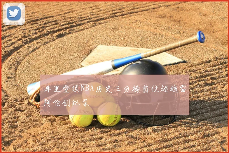 库里登顶NBA历史三分榜首位超越雷阿伦创纪录