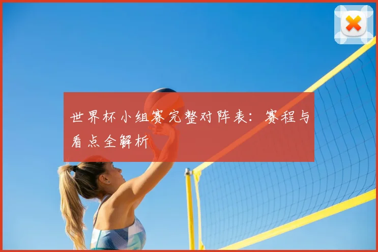 世界杯小组赛完整对阵表:赛程与看点全解析