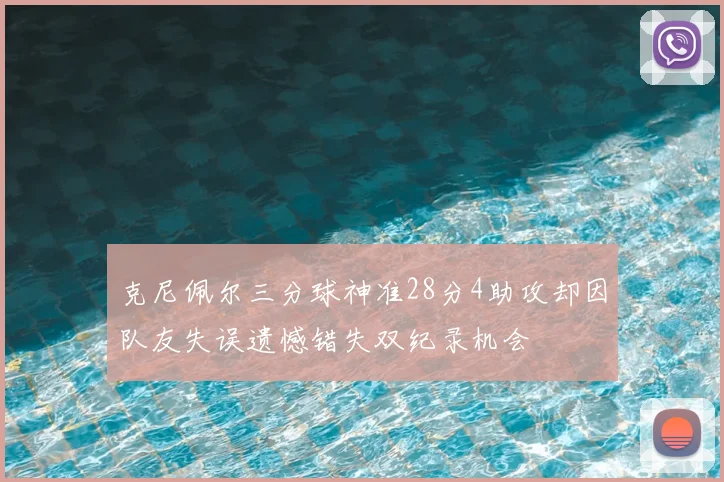 克尼佩尔三分球神准28分4助攻却因队友失误遗憾错失双纪录机会