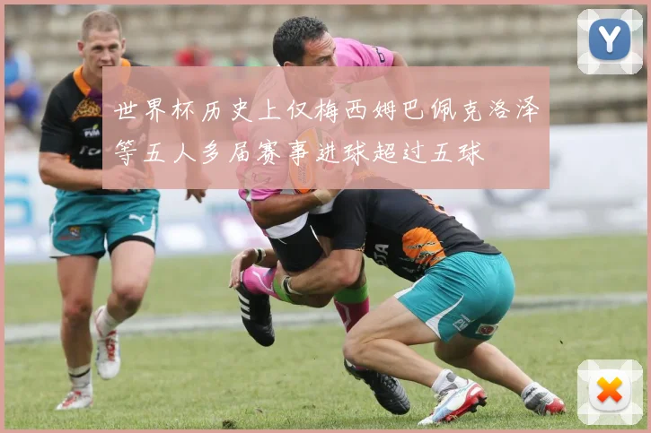 世界杯历史上仅梅西姆巴佩克洛泽等五人多届赛事进球超过五球