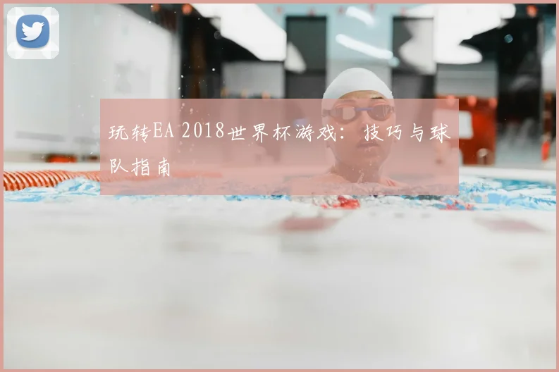 玩转EA 2018世界杯游戏：技巧与球队指南