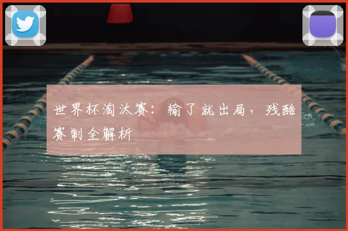 世界杯淘汰赛：输了就出局，残酷赛制全解析