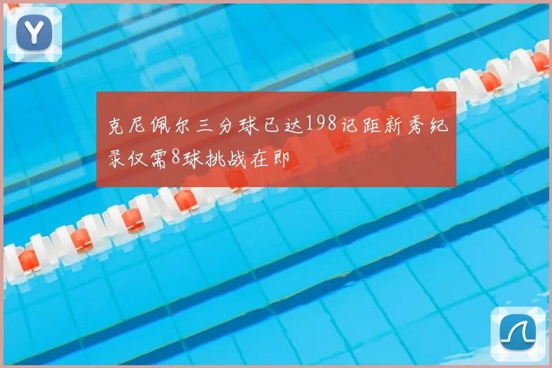 克尼佩尔三分球已达198记距新秀纪录仅需8球挑战在即