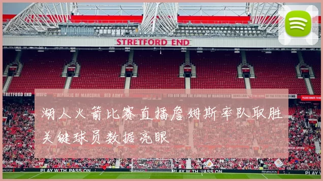 湖人火箭比赛直播詹姆斯率队取胜关键球员数据亮眼