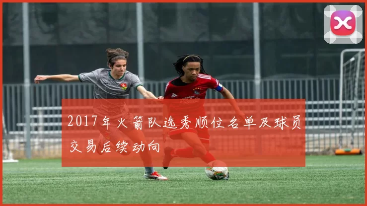 2017年火箭队选秀顺位名单及球员交易后续动向