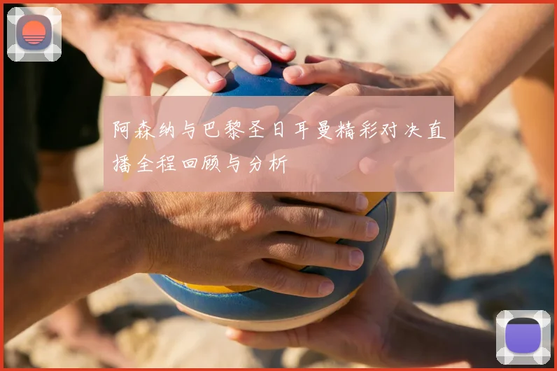 阿森纳与巴黎圣日耳曼精彩对决直播全程回顾与分析