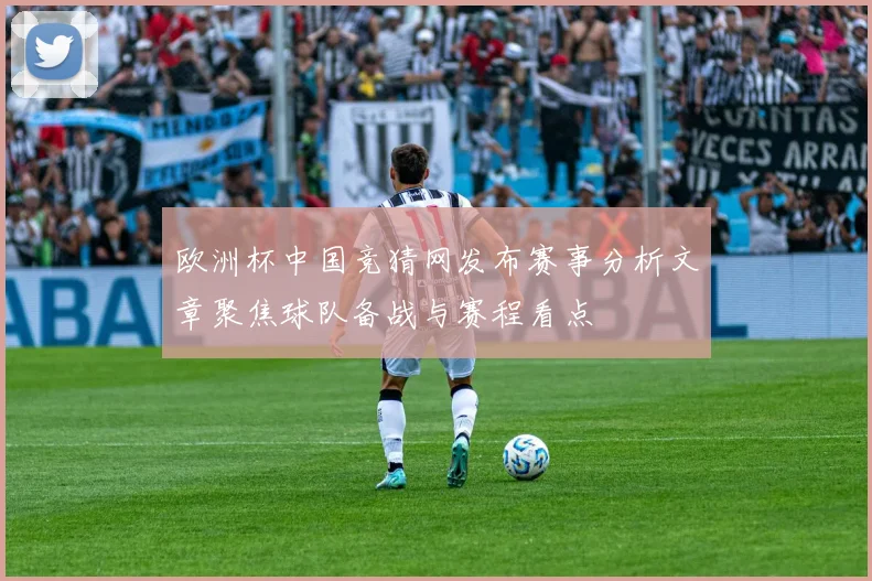 欧洲杯中国竞猜网发布赛事分析文章聚焦球队备战与赛程看点