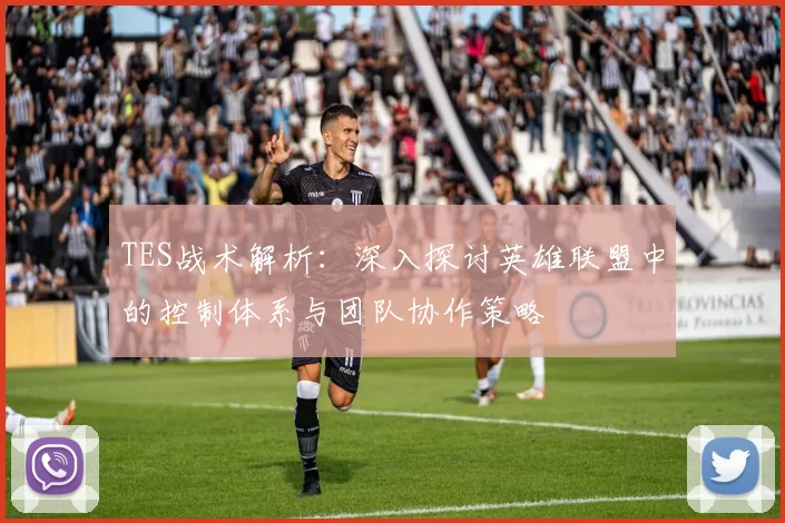 TES战术解析：深入探讨英雄联盟中的控制体系与团队协作策略