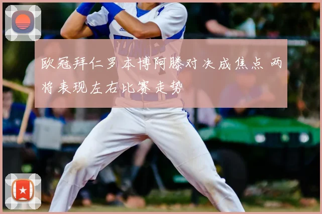 欧冠拜仁罗本博阿滕对决成焦点 两将表现左右比赛走势