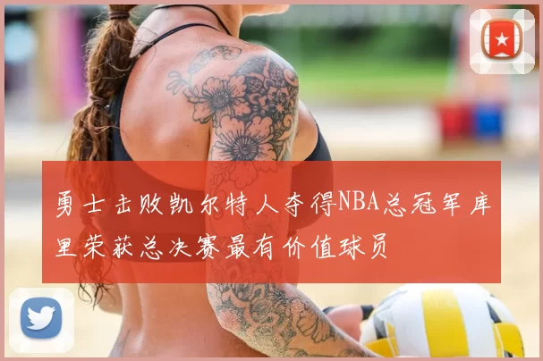 勇士击败凯尔特人夺得NBA总冠军库里荣获总决赛最有价值球员