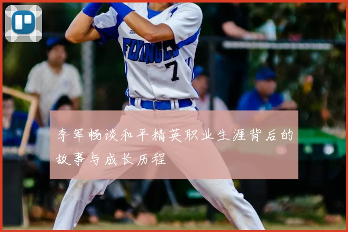 李军畅谈和平精英职业生涯背后的故事与成长历程