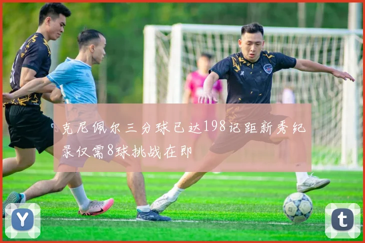 克尼佩尔三分球已达198记距新秀纪录仅需8球挑战在即