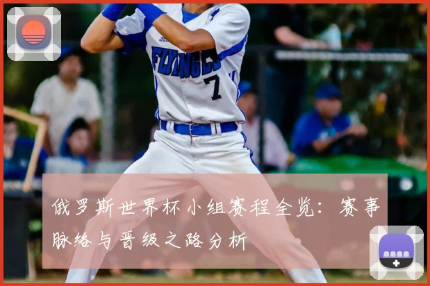 俄罗斯世界杯小组赛程全览：赛事脉络与晋级之路分析