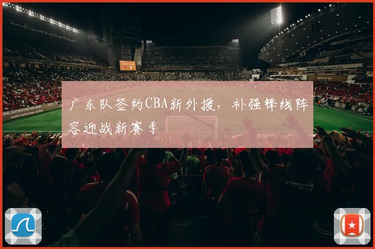 广东队签约CBA新外援，补强锋线阵容迎战新赛季