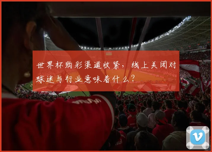 世界杯购彩渠道收紧，线上关闭对球迷与行业意味着什么？