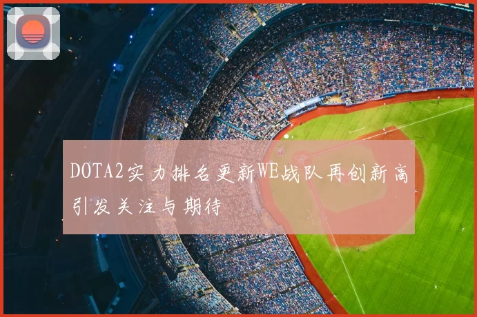 DOTA2实力排名更新WE战队再创新高引发关注与期待