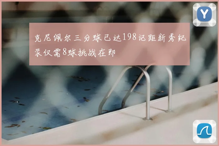 克尼佩尔三分球已达198记距新秀纪录仅需8球挑战在即