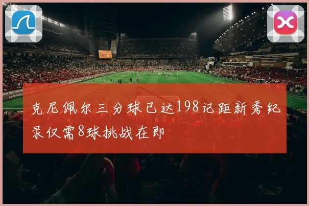 克尼佩尔三分球已达198记距新秀纪录仅需8球挑战在即