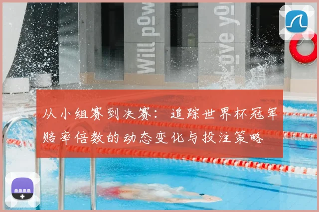从小组赛到决赛：追踪世界杯冠军赔率倍数的动态变化与投注策略