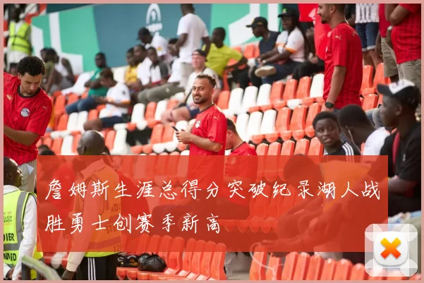 詹姆斯生涯总得分突破纪录湖人战胜勇士创赛季新高