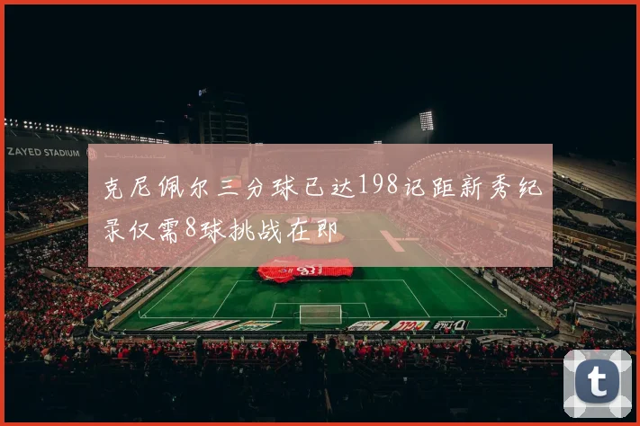 克尼佩尔三分球已达198记距新秀纪录仅需8球挑战在即