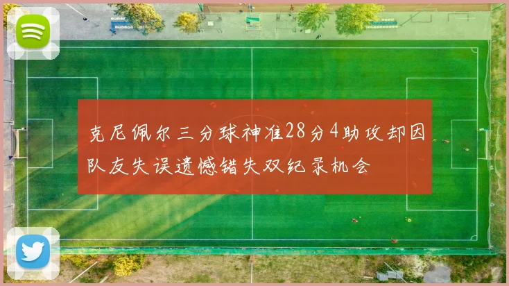 克尼佩尔三分球神准28分4助攻却因队友失误遗憾错失双纪录机会