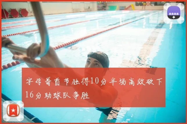 字母哥首节独得10分半场高效砍下16分助球队争胜