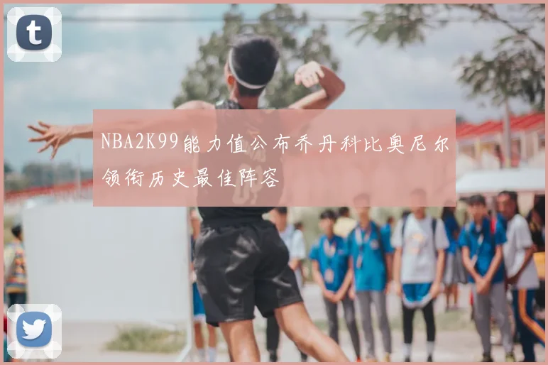 NBA2K99能力值公布乔丹科比奥尼尔领衔历史最佳阵容
