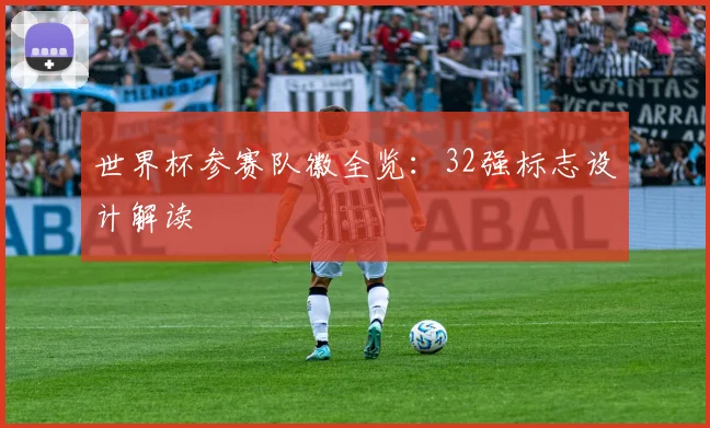 世界杯参赛队徽全览:32强标志设计解读