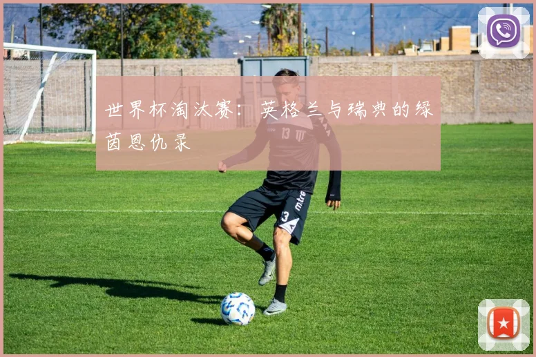 世界杯淘汰赛:英格兰与瑞典的绿茵恩仇录