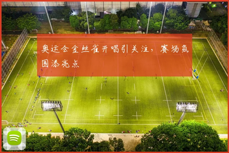 奥运会金丝雀开唱引关注，赛场氛围添亮点