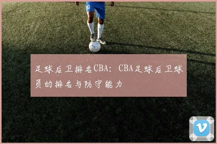 足球后卫排名CBA:CBA足球后卫球员的排名与防守能力