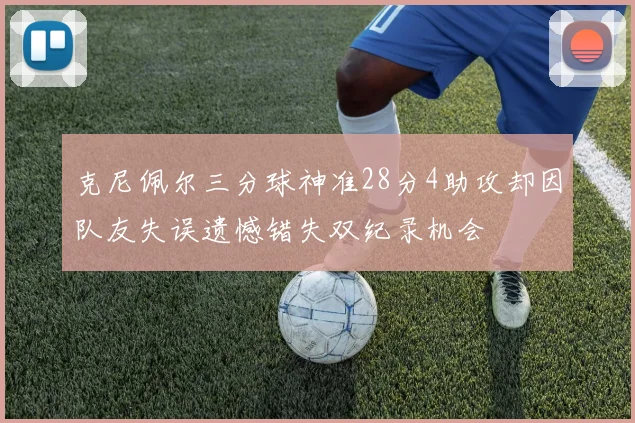 克尼佩尔三分球神准28分4助攻却因队友失误遗憾错失双纪录机会