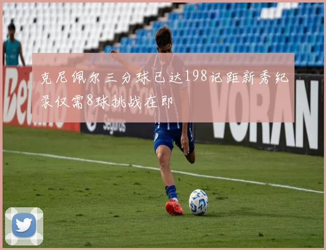 克尼佩尔三分球已达198记距新秀纪录仅需8球挑战在即