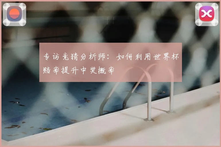 专访竞猜分析师:如何利用世界杯赔率提升中奖概率