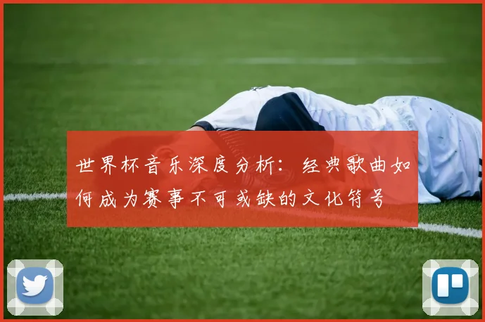 世界杯音乐深度分析：经典歌曲如何成为赛事不可或缺的文化符号
