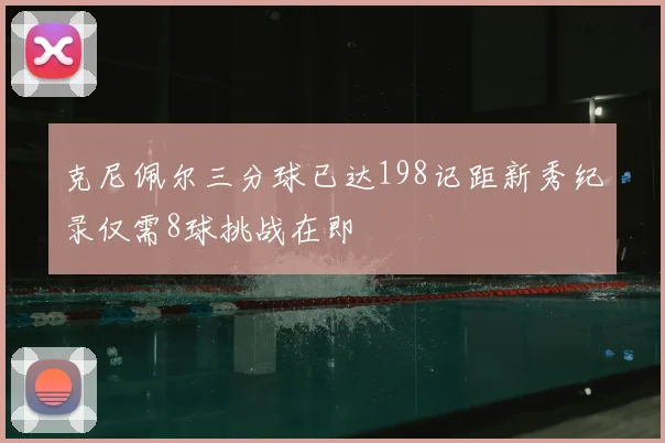 克尼佩尔三分球已达198记距新秀纪录仅需8球挑战在即
