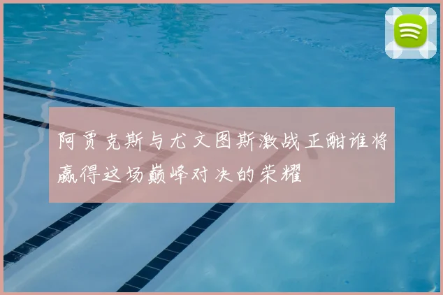 阿贾克斯与尤文图斯激战正酣谁将赢得这场巅峰对决的荣耀