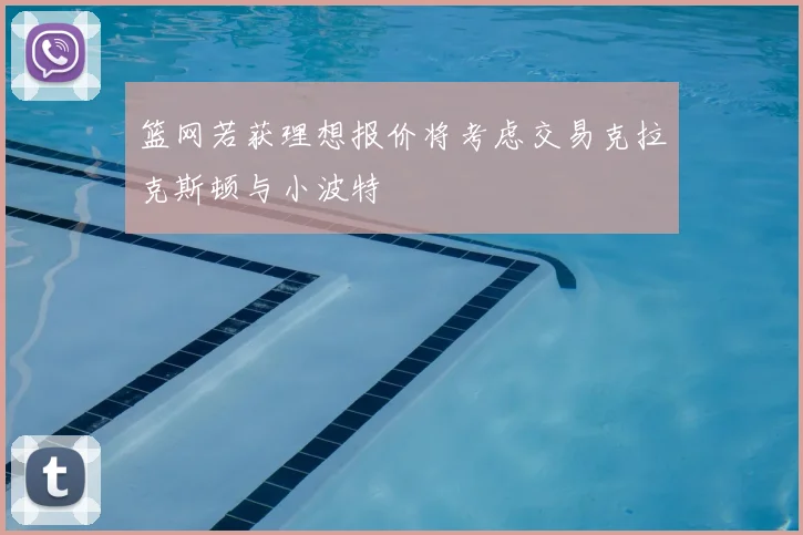 篮网若获理想报价将考虑交易克拉克斯顿与小波特