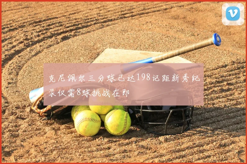 克尼佩尔三分球已达198记距新秀纪录仅需8球挑战在即