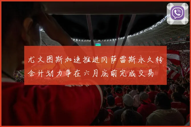 尤文图斯加速推进冈萨雷斯永久转会计划力争在六月底前完成交易
