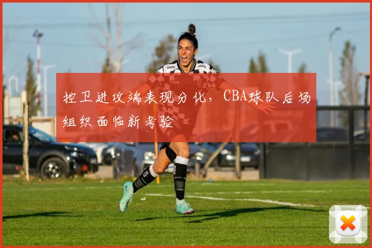 控卫进攻端表现分化，CBA球队后场组织面临新考验