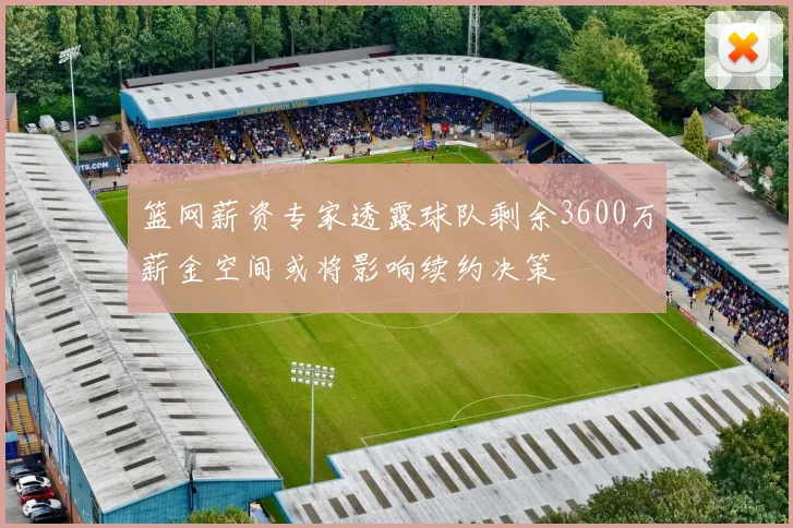 篮网薪资专家透露球队剩余3600万薪金空间或将影响续约决策