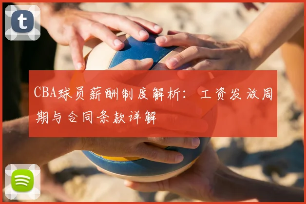 CBA球员薪酬制度解析：工资发放周期与合同条款详解